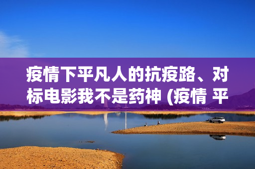 疫情下平凡人的抗疫路、对标电影我不是药神 (疫情 平凡的人)