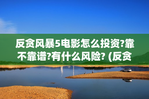 反贪风暴5电影怎么投资?靠不靠谱?有什么风险? (反贪风暴5电影国语版免费版)
