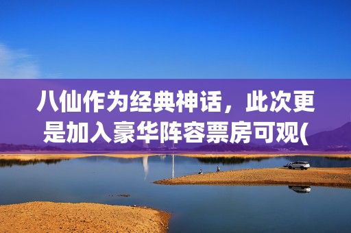 八仙作为经典神话，此次更是加入豪华阵容票房可观(八仙作为经典神话故事)