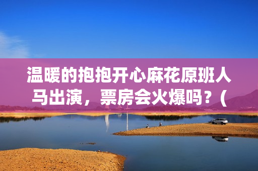 温暖的抱抱开心麻花原班人马出演，票房会火爆吗？(温暖的抱抱开心麻花)