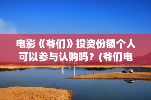 电影《爷们》投资份额个人可以参与认购吗？(爷们电影最新资讯)