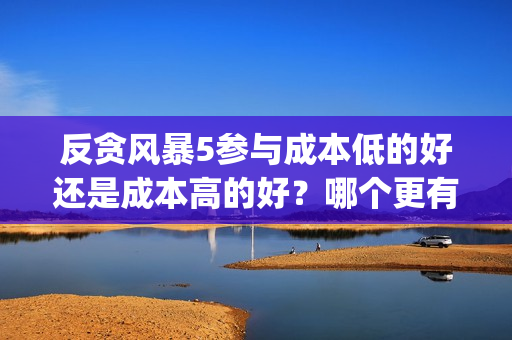 反贪风暴5参与成本低的好还是成本高的好？哪个更有保障？(反贪风暴5出品方)
