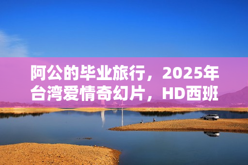 阿公的毕业旅行，2025年台湾爱情奇幻片，HD西班牙语字幕版亮相
