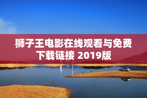狮子王电影在线观看与免费下载链接 2019版