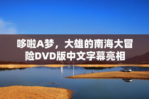 哆啦A梦，大雄的南海大冒险DVD版中文字幕亮相