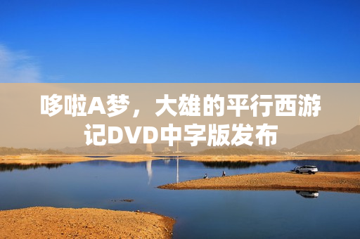 哆啦A梦,大雄的平行西游记DVD中字版发布 哆啦A梦,大雄的平行西游记DVD中字版发布