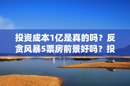 投资成本1亿是真的吗？反贪风暴5票房前景好吗？投资会有高收益吗？(投资1亿算大企业么)