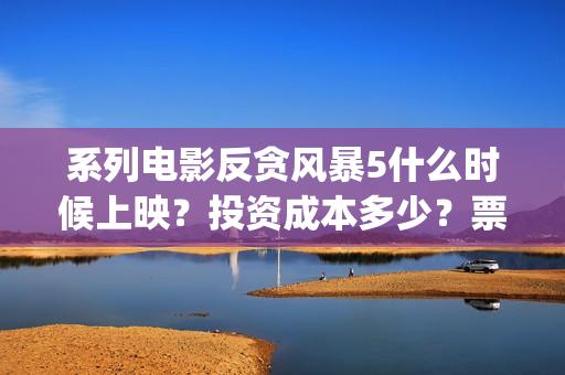 系列电影反贪风暴5什么时候上映?投资成本多少?票房收益有前景吗?(反贪风暴电影百科) 系列电影反贪风暴5什么时候上映?投资成本多少?票房收益有前景吗?(反贪风暴电影百科)