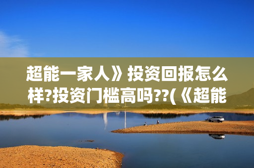 超能一家人》投资回报怎么样?投资门槛高吗??(《超能一家人》) 超能一家人》投资回报怎么样?投资门槛高吗??(《超能一家人》)