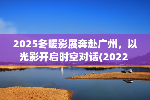 2025冬暖影展奔赴广州，以光影开启时空对话(2022 暖冬)