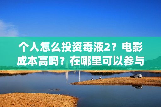 个人怎么投资毒液2?电影成本高吗?在哪里可以参与认购呢?(怎么花钱投资自己) 个人怎么投资毒液2?电影成本高吗?在哪里可以参与认购呢?(怎么花钱投资自己)