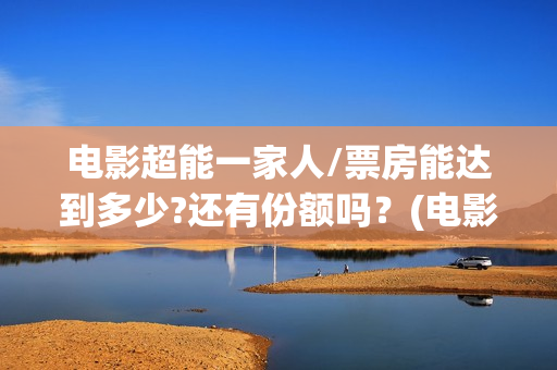 电影超能一家人/票房能达到多少?还有份额吗？(电影超能一家人演员表)