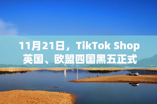 11月21日，TikTok Shop 英国、欧盟四国黑五正式启幕！(11月21日天气)