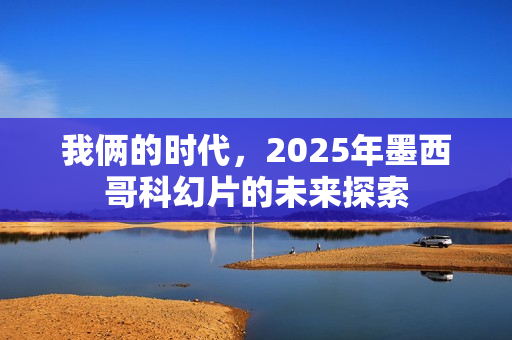 我俩的时代，2025年墨西哥科幻片的未来探索
