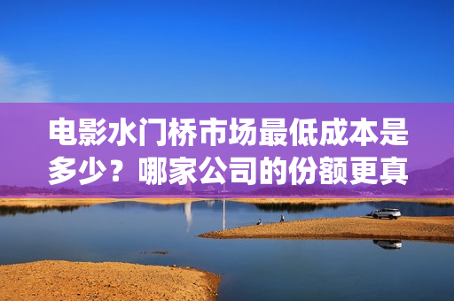 电影水门桥市场最低成本是多少？哪家公司的份额更真实？投资有前景吗(水门桥电影投资项目)