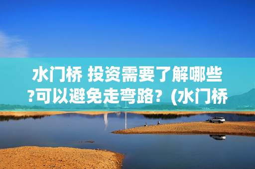 水门桥 投资需要了解哪些?可以避免走弯路？(水门桥在哪儿)