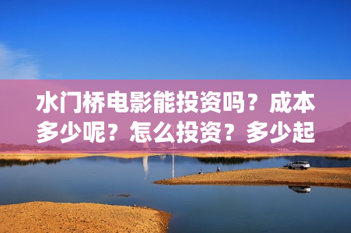 水门桥电影能投资吗?成本多少呢?怎么投资?多少起投?(水门桥电影简介) 水门桥电影能投资吗?成本多少呢?怎么投资?多少起投?(水门桥电影简介)