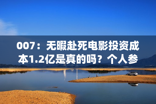 007：无暇赴死电影投资成本1.2亿是真的吗？个人参与多少票房能回本？(007无暇赴死电影免费完整在线)
