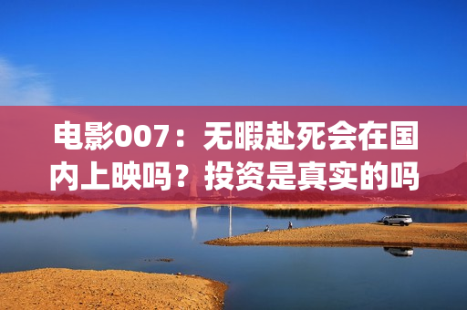 电影007：无暇赴死会在国内上映吗？投资是真实的吗？份额多少钱一份(电影007无暇赴死阿斯顿马丁DBS)