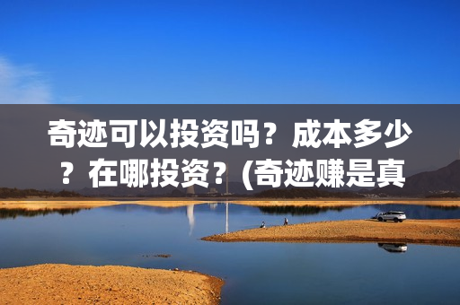 奇迹可以投资吗?成本多少?在哪投资?(奇迹赚是真的吗) 奇迹可以投资吗?成本多少?在哪投资?(奇迹赚是真的吗)