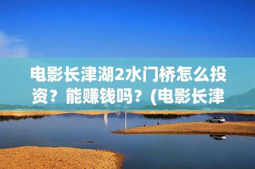 电影长津湖2水门桥怎么投资?能赚钱吗?(电影长津湖水门桥高清观看) 电影长津湖2水门桥怎么投资?能赚钱吗?(电影长津湖水门桥高清观看)
