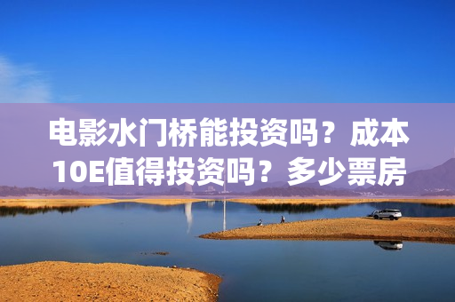 电影水门桥能投资吗？成本10E值得投资吗？多少票房才能回本？(水门桥电影简介)