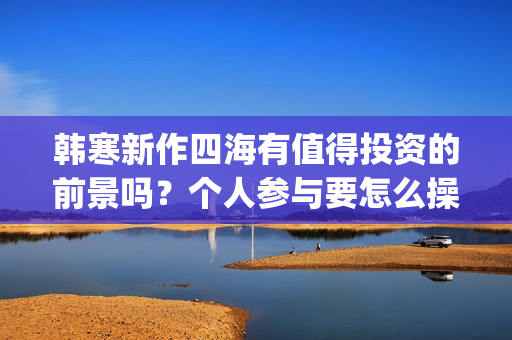 韩寒新作四海有值得投资的前景吗？个人参与要怎么操作呢？门槛高吗？(韩寒新电影四海)