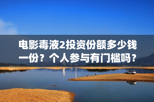 电影毒液2投资份额多少钱一份？个人参与有门槛吗？收益分红有保障吗(毒液2电影讲解)