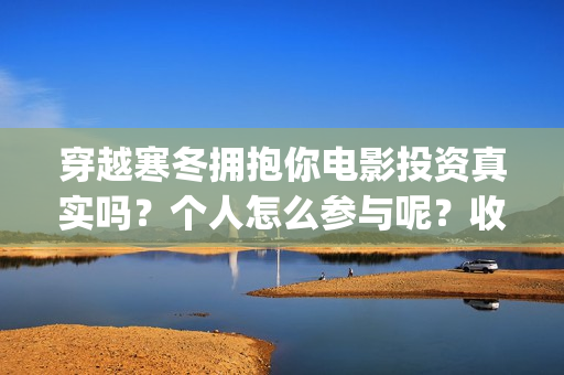 穿越寒冬拥抱你电影投资真实吗？个人怎么参与呢？收益有前景吗？(穿越寒冬拥抱你电影完整版免费观看)