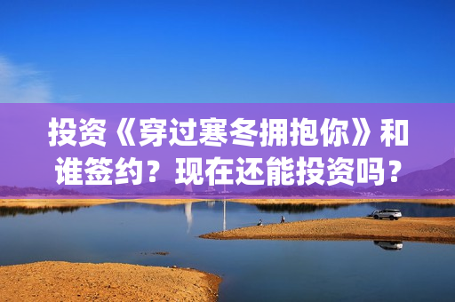 投资《穿过寒冬拥抱你》和谁签约？现在还能投资吗？(穿过寒冬到盛夏)