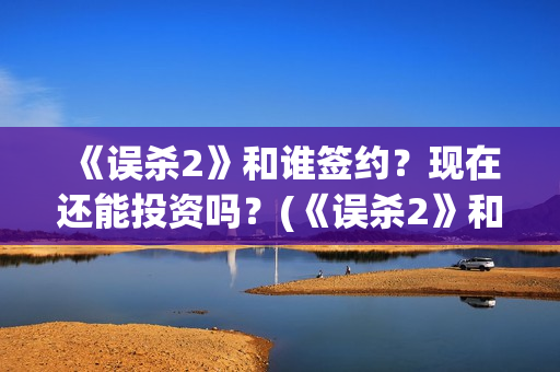 《误杀2》和谁签约？现在还能投资吗？(《误杀2》和谁结婚了)