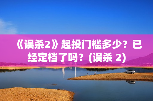 《误杀2》起投门槛多少？已经定档了吗？(误杀 2)