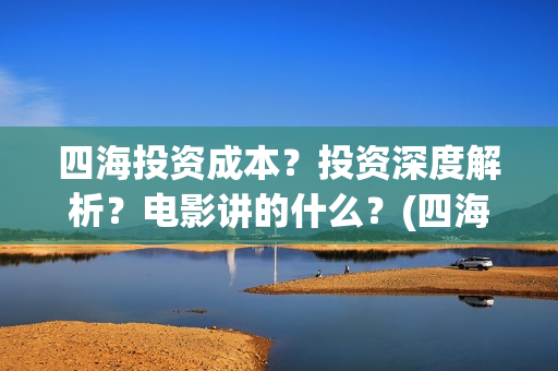 四海投资成本？投资深度解析？电影讲的什么？(四海值得投资吗)