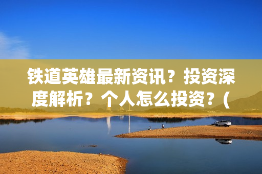 铁道英雄最新资讯？投资深度解析？个人怎么投资？(铁道英雄撤档了吗)