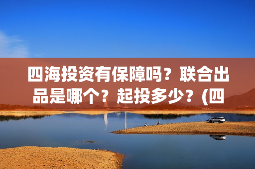 四海投资有保障吗？联合出品是哪个？起投多少？(四海投资方)
