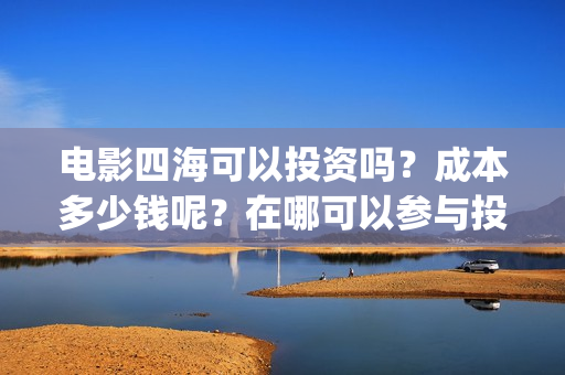 电影四海可以投资吗？成本多少钱呢？在哪可以参与投资呢？门槛多少？(电影四海可以投屏吗)