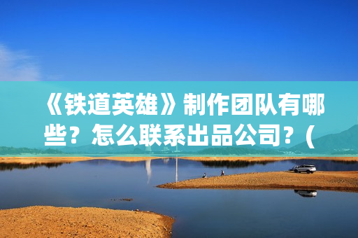 《铁道英雄》制作团队有哪些？怎么联系出品公司？(《铁道英雄》预告)