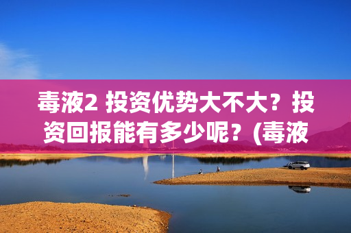毒液2 投资优势大不大？投资回报能有多少呢？(毒液2什么内容)