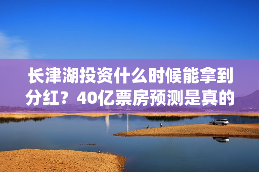 长津湖投资什么时候能拿到分红？40亿票房预测是真的吗？(长津湖投资多钱)