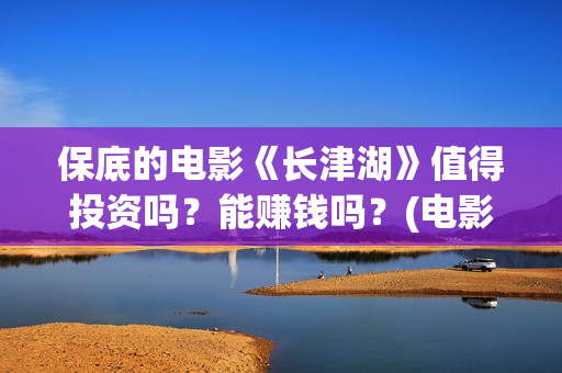 保底的电影《长津湖》值得投资吗？能赚钱吗？(电影保底发型)