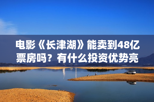 电影《长津湖》能卖到48亿票房吗？有什么投资优势亮点？(电影《长津湖》免费播放)