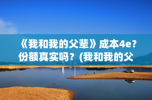 《我和我的父辈》成本4e？份额真实吗？(我和我的父辈电影免费播放完整版观后感)