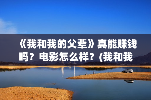 《我和我的父辈》真能赚钱吗？电影怎么样？(我和我的父辈剧情介绍)