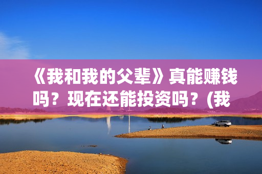 《我和我的父辈》真能赚钱吗？现在还能投资吗？(我和我的父辈剧情介绍)