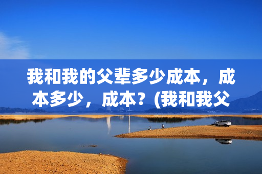 我和我的父辈多少成本，成本多少，成本？(我和我父辈多少票房)