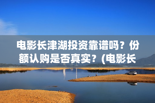 电影长津湖投资靠谱吗？份额认购是否真实？(电影长津湖 投资)