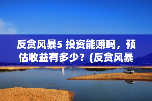 反贪风暴5 投资能赚吗，预估收益有多少？(反贪风暴5 投资人是谁)