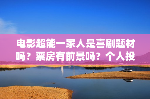 电影超能一家人是喜剧题材吗？票房有前景吗？个人投资会有高收益吗？(电影超能一家人演员表)