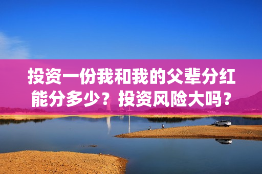 投资一份我和我的父辈分红能分多少？投资风险大吗？有保本协议吗？(给我投资)