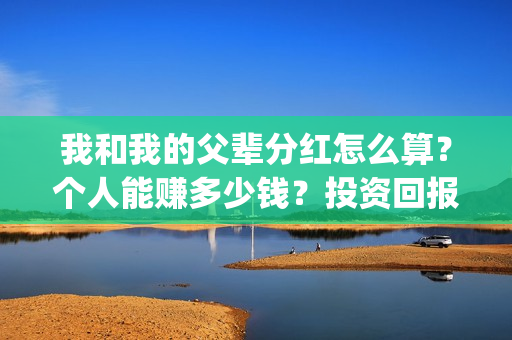 我和我的父辈分红怎么算？个人能赚多少钱？投资回报率高吗？(我和我的父辈分为哪几个篇章)